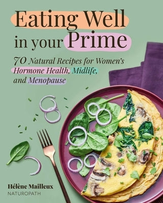 Eating Well in Your Prime: 70 Natural Recipes for Women's Hormone Health, Midlife, and Menopause by Mailleux, Hélène