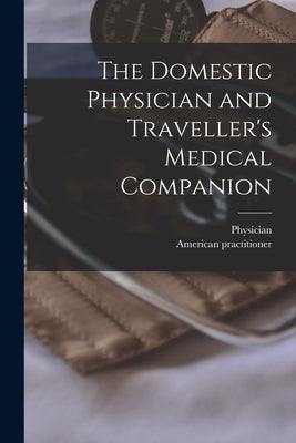 The Domestic Physician and Traveller's Medical Companion [microform] by Physician