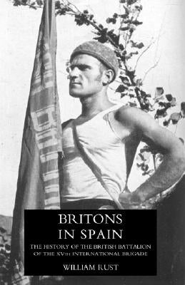 Britons in Spain, the History of the British Battalion of the Xvth International Brigade by Rust, William