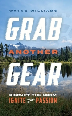Grab Another Gear: Disrupt the norm. Ignite your passion. by Williams, Wayne