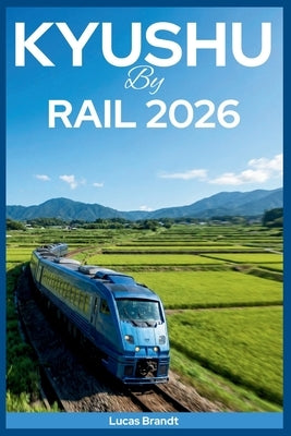 Kyushu by Rail 2026: Scenic Train Journeys through Beppu Onsen Bath Towns and Car-Free Adventures from Fukuoka by Brandt, Lucas