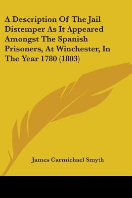 A Description Of The Jail Distemper As It Appeared Amongst The Spanish Prisoners, At Winchester, In The Year 1780 (1803) by Smyth, James Carmichael