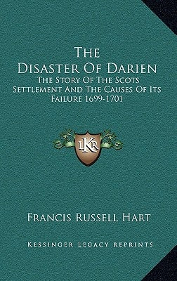 The Disaster Of Darien: The Story Of The Scots Settlement And The Causes Of Its Failure 1699-1701 by Hart, Francis Russell