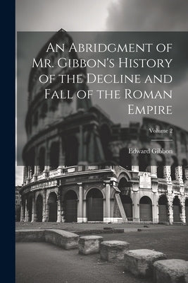 An Abridgment of Mr. Gibbon's History of the Decline and Fall of the Roman Empire; Volume 2 by Gibbon, Edward