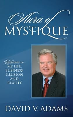 Aura of Mystique: Reflections on My Life, Business, Illusion and Reality by Adams, David V.