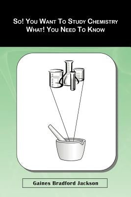 So! You Want To Study Chemistry What! You Need To Know by Jackson, Gaines Bradford