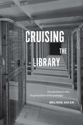 Cruising the Library: Perversities in the Organization of Knowledge by Adler, Melissa
