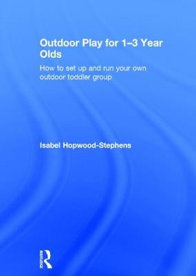 Outdoor Play for 1--3 Year Olds: How to Set Up and Run Your Own Outdoor Toddler Group by Hopwood-Stephens, Isabel