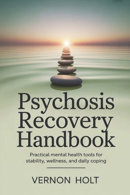 Psychosis Recovery Handbook: Practical Mental Health Tools for Stability, Wellness, and Daily Coping by Holt, Vernon