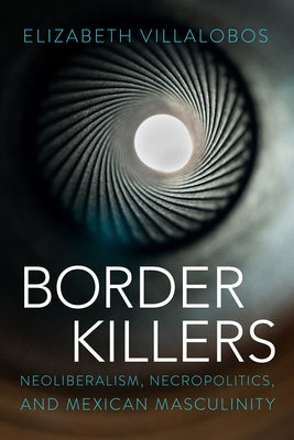 Border Killers: Neoliberalism, Necropolitics, and Mexican Masculinity by Villalobos, Elizabeth