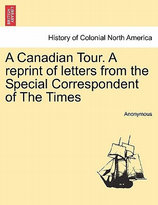 A Canadian Tour. a Reprint of Letters from the Special Correspondent of the Times by Anonymous