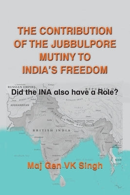 The Contribution of The Jubbulpore Mutiny to India's Freedom: Did the INA also have a Role? by Singh, V. K.
