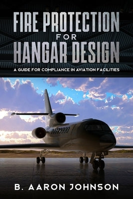 Fire Protection for Hangar Design: A Guide for Compliance in Aviation Facilities by Johnson, B. Aaron