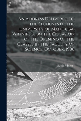 An Address Delivered to the Students of the University of Manitoba, Winnipeg, on the Occasion of the Opening of the Classes in the Faculty of Science, by Vincent, Swale 1868-1933
