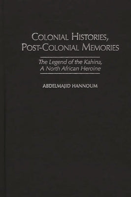 Colonial Histories, Postcolonial Memories: The Legend of the Kahina, a North African Heroine by Hannoum, Abdelmajid M.