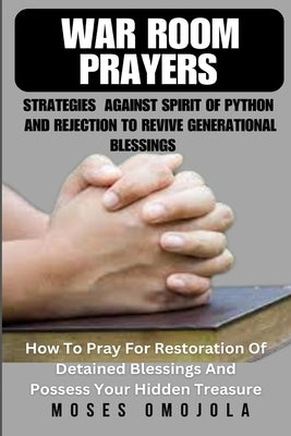 War Room Prayers Strategies Against Spirit Of Python And Rejection To Revive Generational Blessings: How To Pray For Restoration Of Detained Blessings by Omojola, Moses