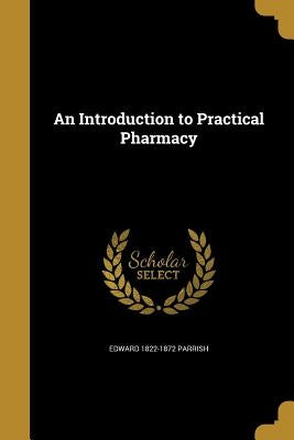 An Introduction to Practical Pharmacy by Parrish, Edward 1822-1872