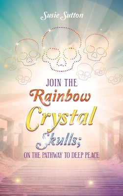 Join the Rainbow Crystal Skulls; on the Pathway to Deep Peace by Sutton, Susie