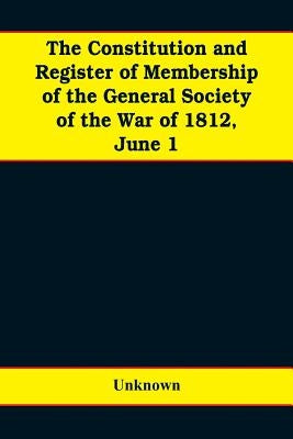 The constitution and register of membership of the general Society of the War of 1812, June 1, 1908. Organized September 14, 1814. Re-organized Januar by Unknown