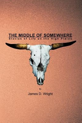 The Middle of Somewhere: Stories of Life on the High Plains by Wright, James D.
