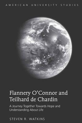 Flannery O'Connor and Teilhard de Chardin: A Journey Together Towards Hope and Understanding about Life by Watkins, Steven R.