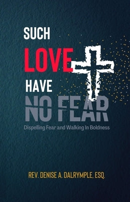 Such Love Have No Fear: Dispelling Fear and Walking in Boldness by Dalrymple Esq, Denise