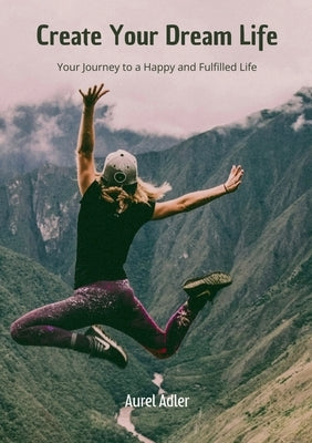 Create Your Dream Life: Your Journey to a Happy and Fulfilled Life by Adler, Aurel