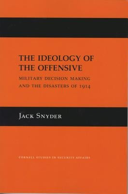 The Ideology of the Offensive: Military Decision Making and the Disasters of 1914 by Snyder, Jack