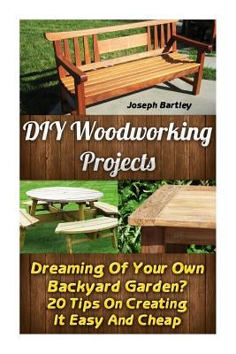 DIY Woodworking Projects: Dreaming Of Your Own Backyard Garden? 20 Tips On Creating It Easy And Cheap: (DIY Palette Projects, DIY Upcycle, Palle by Bartley, Joseph