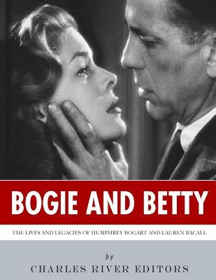 Bogie and Betty: The Lives and Legacies of Humphrey Bogart and Lauren Bacall by Charles River Editors
