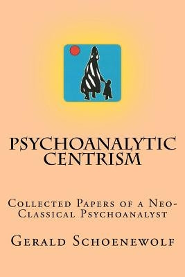 Psychoanalytic Centrism: Collected Papers of a Neo-Classical Psychoanalyst by Schoenewolf, Gerald