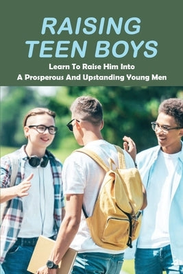 Raising Teen Boys: Learn To Raise Him Into A Prosperous And Upstanding Young Men by Handly, Josette
