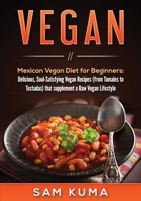 Vegan: Mexican Vegan Diet for Beginners: Delicious, Soul-Satisfying Vegan Recipes (from Tamales to Tostadas) that supplements by Kuma, Sam