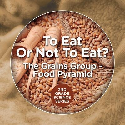 To Eat Or Not To Eat? The Grains Group - Food Pyramid: 2nd Grade Science Series by Baby Professor