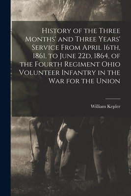 History of the Three Months' and Three Years' Service From April 16th, 1861, to June 22d, 1864, of the Fourth Regiment Ohio Volunteer Infantry in the by Kepler, William 1841 or 2-