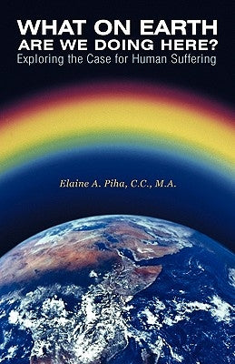 What on Earth Are We Doing Here?: Exploring the Case for Human Suffering by Piha C. C., M. a. Elaine a.