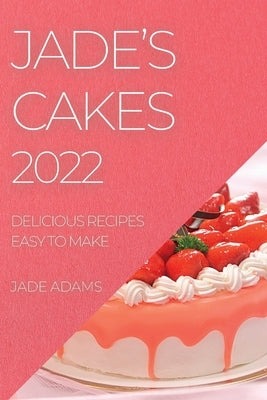 Jade's Cakes 2022: Delicious Recipes Easy to Make by Adams, Jade