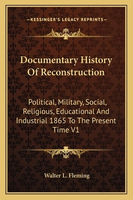 Documentary History Of Reconstruction: Political, Military, Social, Religious, Educational And Industrial 1865 To The Present Time V1 by Fleming, Walter L.