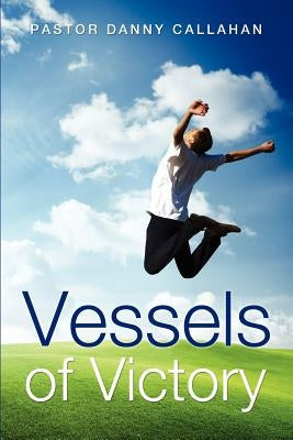 Vessels of Victory by Callahan, Pastor Danny