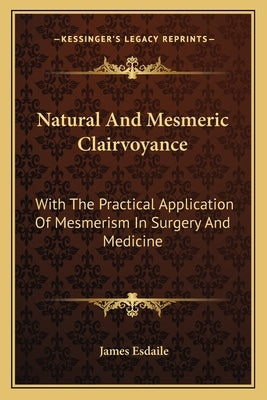 Natural And Mesmeric Clairvoyance: With The Practical Application Of Mesmerism In Surgery And Medicine by Esdaile, James
