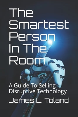 The Smartest Person In The Room: A Guide To Selling Disruptive Technology by Toland, James L.