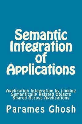 Semantic Integration of Applications: Application Integration By Linking Semantically Related Objects Shared Across Applications by Ghosh, Parames