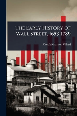 The Early History of Wall Street, 1653-1789 by Villard, Oswald Garrison