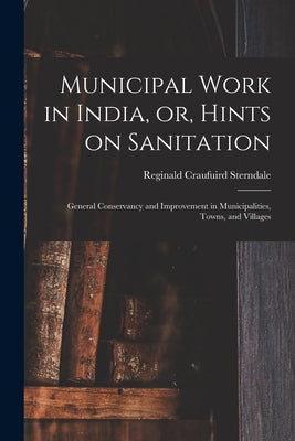 Municipal Work in India, or, Hints on Sanitation [electronic Resource]: General Conservancy and Improvement in Municipalities, Towns, and Villages by Sterndale, Reginald Craufuird