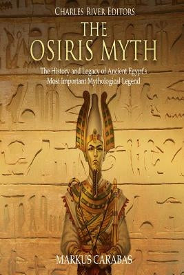 The Osiris Myth: The History and Legacy of Ancient Egypt's Most Important Mythological Legend by Charles River