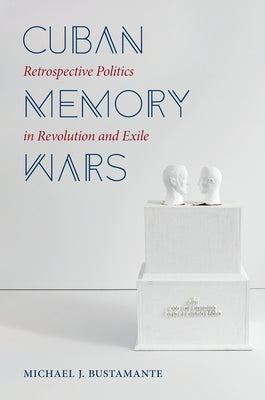 Cuban Memory Wars: Retrospective Politics in Revolution and Exile by Bustamante, Michael J.