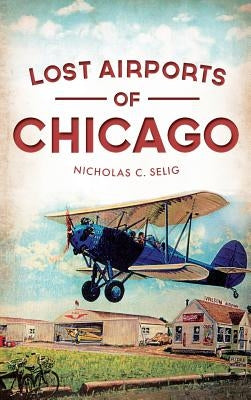 Lost Airports of Chicago by Selig, Nicholas C.