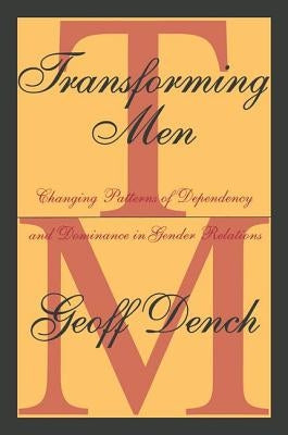 Transforming Men: Changing Patterns of Dependency and Dominance in Gender Relations by Dench, Geoff
