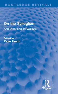 On the Syllogism: And Other Logical Writings by Heath, Peter