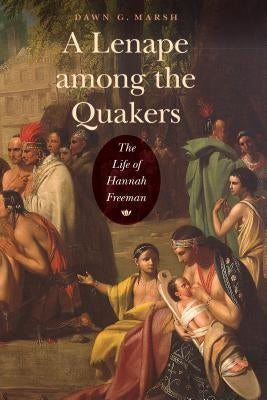 A Lenape Among the Quakers: The Life of Hannah Freeman by Marsh, Dawn G.
